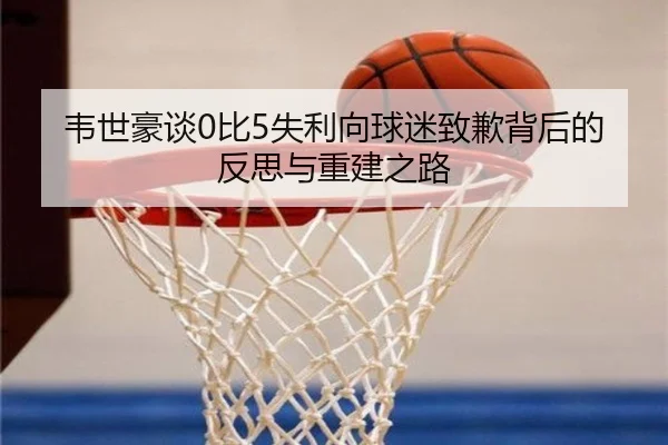 韦世豪谈0比5失利向球迷致歉背后的反思与重建之路 | kaiyun